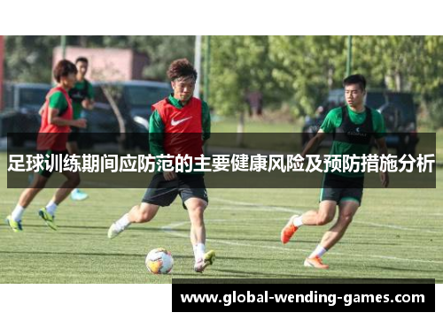 足球训练期间应防范的主要健康风险及预防措施分析 足球训练期间应防范的主要健康风险及预防措施分析