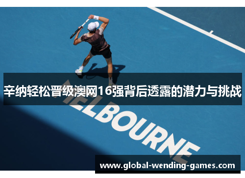 辛纳轻松晋级澳网16强背后透露的潜力与挑战