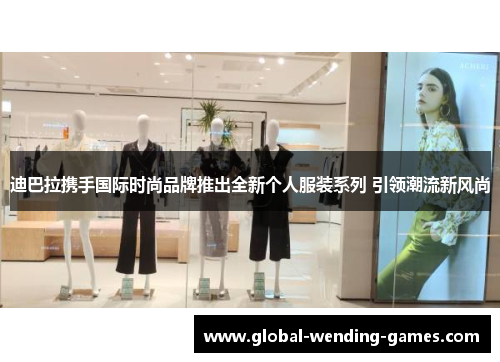 迪巴拉携手国际时尚品牌推出全新个人服装系列 引领潮流新风尚