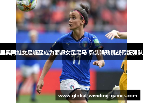 里奥阿维女足崛起成为葡超女足黑马 势头强劲挑战传统强队