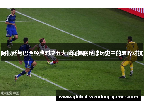 阿根廷与巴西经典对决五大瞬间揭晓足球历史中的巅峰对抗 阿根廷与巴西经典对决五大瞬间揭晓足球历史中的巅峰对抗