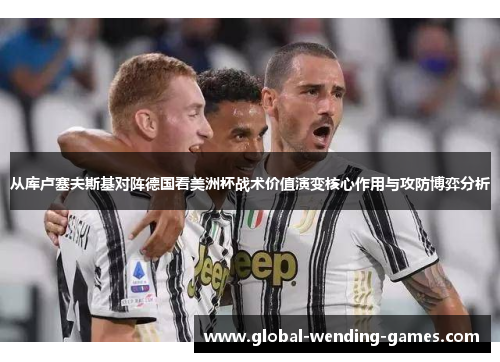 从库卢塞夫斯基对阵德国看美洲杯战术价值演变核心作用与攻防博弈分析 从库卢塞夫斯基对阵德国看美洲杯战术价值演变核心作用与攻防博弈分析