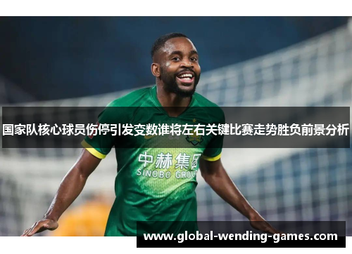 国家队核心球员伤停引发变数谁将左右关键比赛走势胜负前景分析 国家队核心球员伤停引发变数谁将左右关键比赛走势胜负前景分析