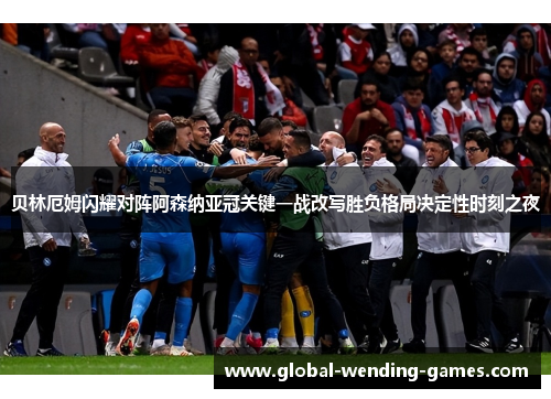 贝林厄姆闪耀对阵阿森纳亚冠关键一战改写胜负格局决定性时刻之夜