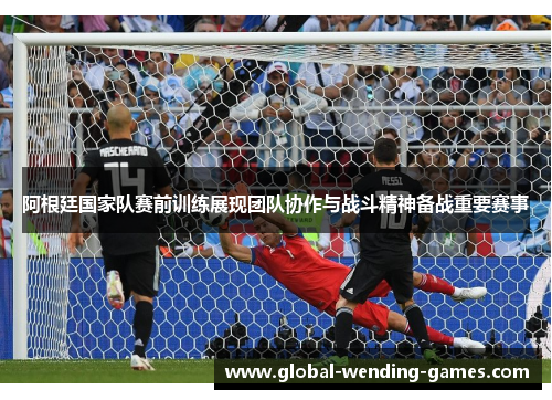 阿根廷国家队赛前训练展现团队协作与战斗精神备战重要赛事 阿根廷国家队赛前训练展现团队协作与战斗精神备战重要赛事