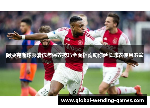 阿贾克斯球服清洗与保养技巧全面指南助你延长球衣使用寿命