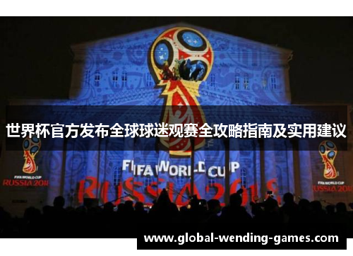 世界杯官方发布全球球迷观赛全攻略指南及实用建议