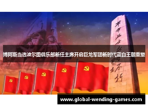 博阿斯当选波尔图俱乐部新任主席开启巨龙军团新时代蓝白王朝重塑