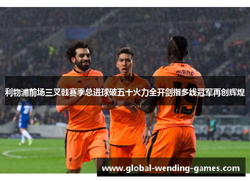 利物浦前场三叉戟赛季总进球破五十火力全开剑指多线冠军再创辉煌