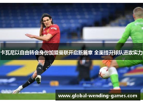卡瓦尼以自由转会身份加盟曼联开启新篇章 全面提升球队进攻实力 卡瓦尼以自由转会身份加盟曼联开启新篇章 全面提升球队进攻实力