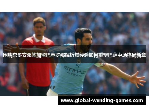 围绕京多安免签加盟巴塞罗那解析其经验如何重塑巴萨中场格局新章