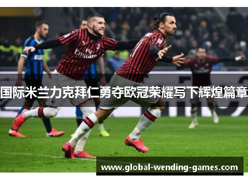 国际米兰力克拜仁勇夺欧冠荣耀写下辉煌篇章 国际米兰力克拜仁勇夺欧冠荣耀写下辉煌篇章