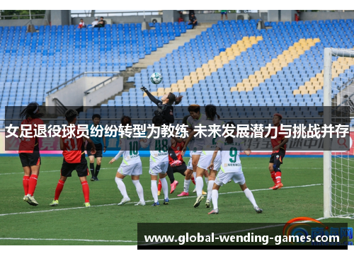女足退役球员纷纷转型为教练 未来发展潜力与挑战并存